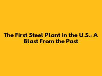 The First Steel Plant in the U.S.: A Blast From the Past