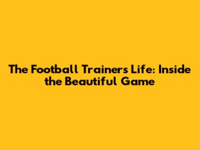 The Football Trainer's Life: Inside the Beautiful Game