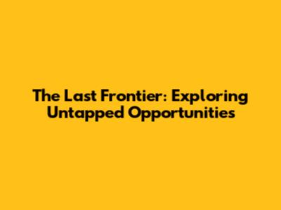 The Last Frontier: Exploring Untapped Opportunities