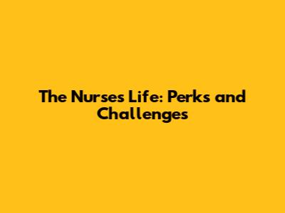 The Nurse's Life: Perks and Challenges