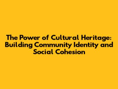 The Power of Cultural Heritage: Building Community Identity and Social Cohesion