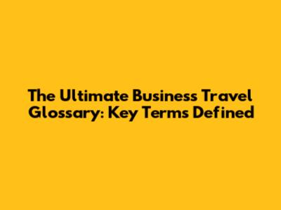 The Ultimate Business Travel Glossary: Key Terms Defined