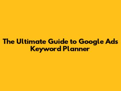 The Ultimate Guide to Google Ads Keyword Planner