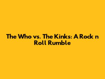 The Who vs. The Kinks: A Rock 'n' Roll Rumble