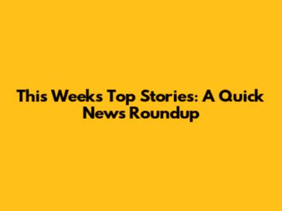 This Week's Top Stories: A Quick News Roundup