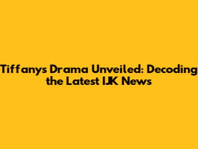 Tiffany's Drama Unveiled: Decoding the Latest IJK News