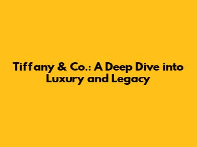Tiffany & Co.: A Deep Dive into Luxury and Legacy