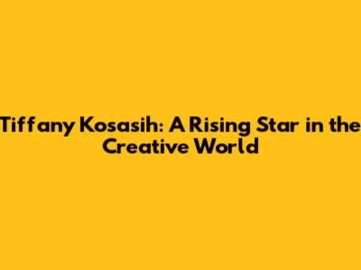Tiffany Kosasih: A Rising Star in the Creative World
