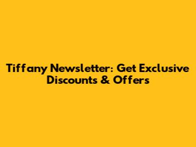 Tiffany Newsletter: Get Exclusive Discounts & Offers