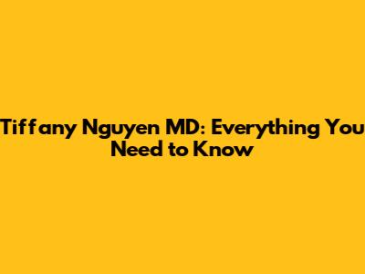 Tiffany Nguyen MD: Everything You Need to Know