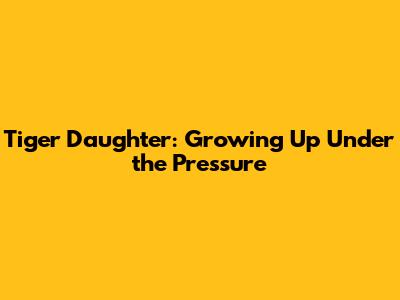 Tiger Daughter: Growing Up Under the Pressure