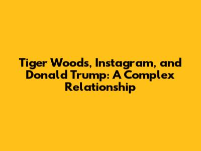 Tiger Woods, Instagram, and Donald Trump: A Complex Relationship