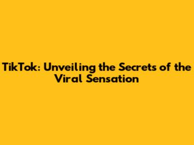 TikTok: Unveiling the Secrets of the Viral Sensation
