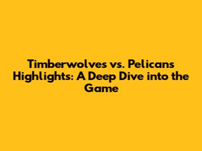 Timberwolves vs. Pelicans Highlights: A Deep Dive into the Game