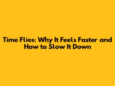 Time Flies: Why It Feels Faster and How to Slow It Down