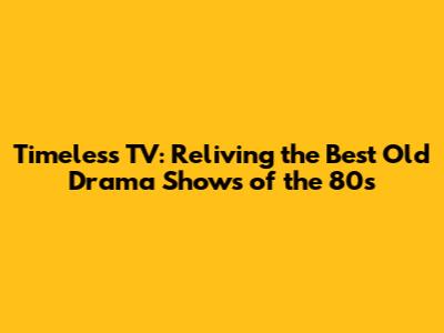 Timeless TV: Reliving the Best Old Drama Shows of the 80s
