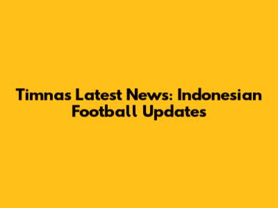 Timnas Latest News: Indonesian Football Updates