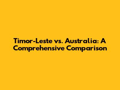 Timor-Leste vs. Australia: A Comprehensive Comparison