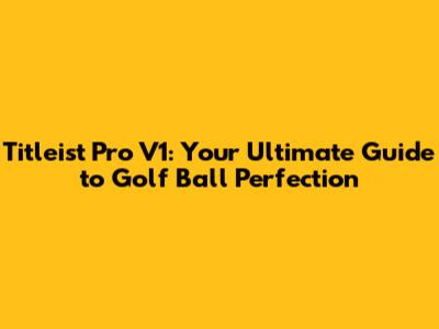 Titleist Pro V1: Your Ultimate Guide to Golf Ball Perfection