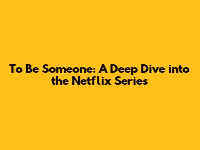 To Be Someone: A Deep Dive into the Netflix Series