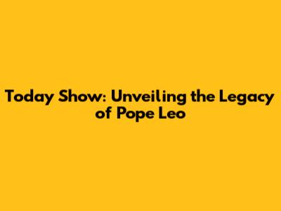 Today Show: Unveiling the Legacy of Pope Leo