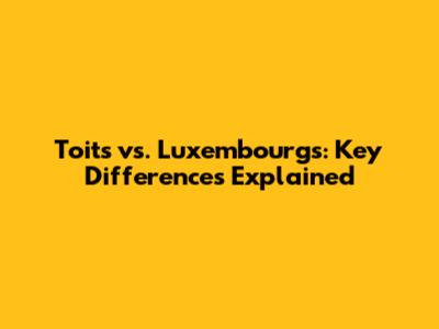 Toits vs. Luxembourgs: Key Differences Explained