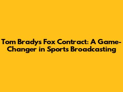Tom Brady's Fox Contract: A Game-Changer in Sports Broadcasting