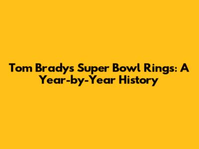 Tom Brady's Super Bowl Rings: A Year-by-Year History