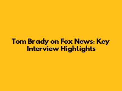 Tom Brady on Fox News: Key Interview Highlights