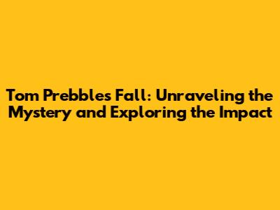 Tom Prebble's Fall: Unraveling the Mystery and Exploring the Impact