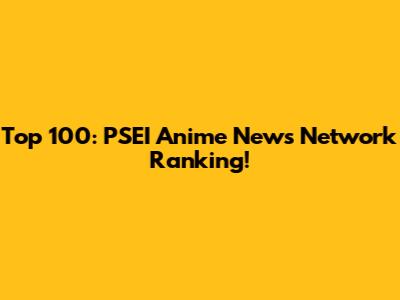Top 100: PSEI Anime News Network Ranking!