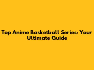 Top Anime Basketball Series: Your Ultimate Guide