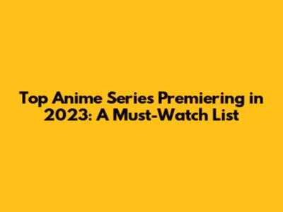 Top Anime Series Premiering in 2023: A Must-Watch List