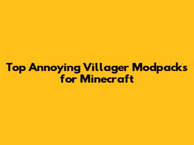 Top Annoying Villager Modpacks for Minecraft