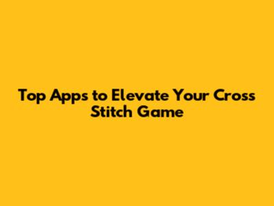 Top Apps to Elevate Your Cross Stitch Game