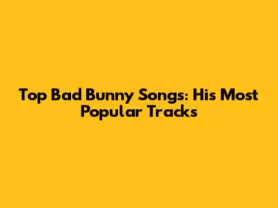 Top Bad Bunny Songs: His Most Popular Tracks