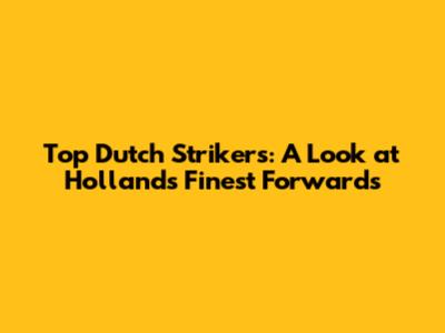 Top Dutch Strikers: A Look at Holland's Finest Forwards