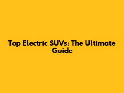 Top Electric SUVs: The Ultimate Guide