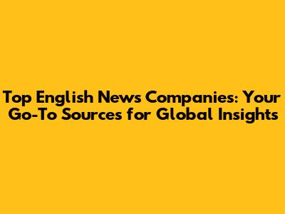 Top English News Companies: Your Go-To Sources for Global Insights
