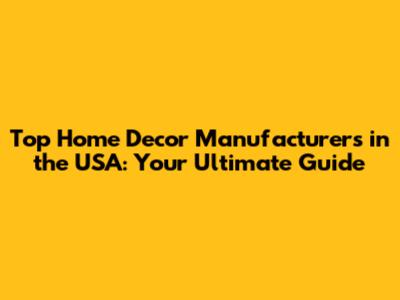 Top Home Decor Manufacturers in the USA: Your Ultimate Guide
