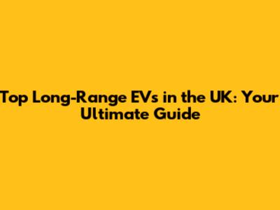 Top Long-Range EVs in the UK: Your Ultimate Guide