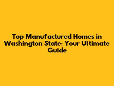 Top Manufactured Homes in Washington State: Your Ultimate Guide