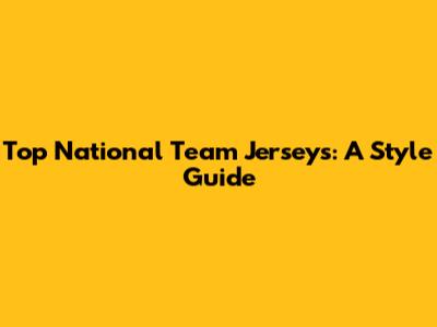 Top National Team Jerseys: A Style Guide