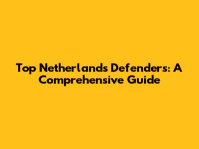 Top Netherlands Defenders: A Comprehensive Guide