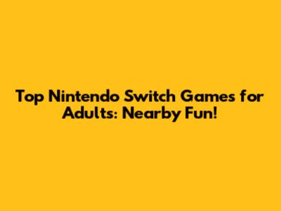 Top Nintendo Switch Games for Adults: Nearby Fun!