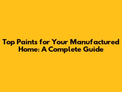 Top Paints for Your Manufactured Home: A Complete Guide