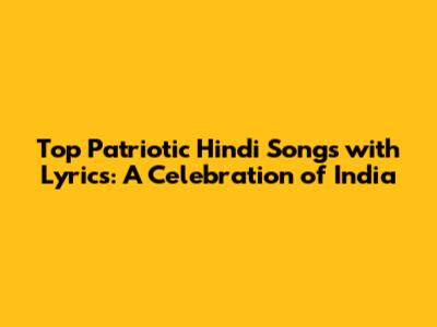 Top Patriotic Hindi Songs with Lyrics: A Celebration of India