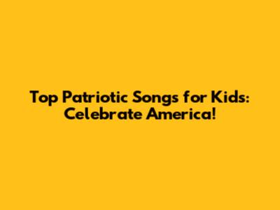 Top Patriotic Songs for Kids: Celebrate America!