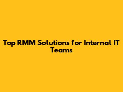 Top RMM Solutions for Internal IT Teams