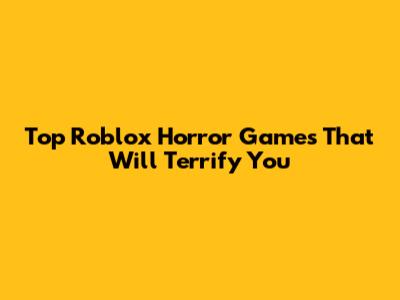Top Roblox Horror Games That Will Terrify You